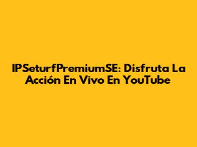 IPSeturfPremiumSE: Disfruta La Acción En Vivo En YouTube