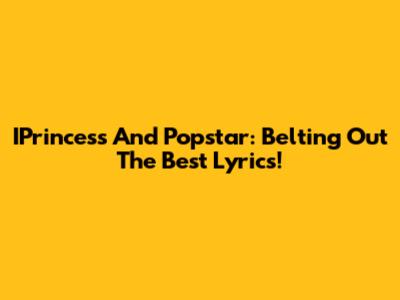 IPrincess And Popstar: Belting Out The Best Lyrics!