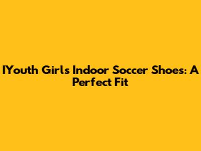 IYouth Girls' Indoor Soccer Shoes: A Perfect Fit