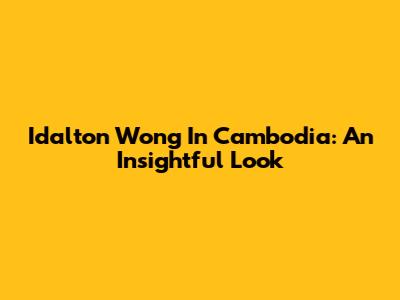 Idalton Wong In Cambodia: An Insightful Look