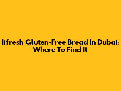 Iifresh Gluten-Free Bread In Dubai: Where To Find It