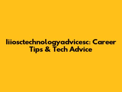 Iiiosctechnologyadvicesc: Career Tips & Tech Advice