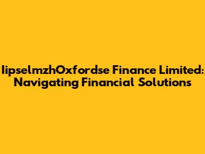 IipselmzhOxfordse Finance Limited: Navigating Financial Solutions