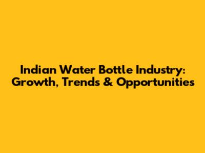 Indian Water Bottle Industry: Growth, Trends & Opportunities