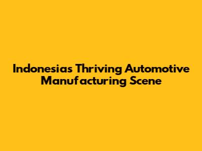 Indonesia's Thriving Automotive Manufacturing Scene