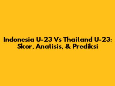 Indonesia U-23 Vs Thailand U-23: Skor, Analisis, & Prediksi