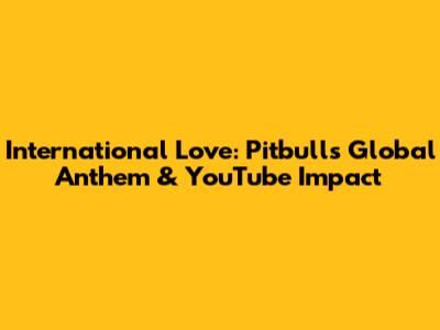 International Love: Pitbull's Global Anthem & YouTube Impact