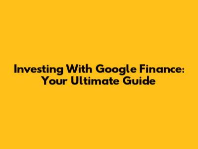 Investing With Google Finance: Your Ultimate Guide