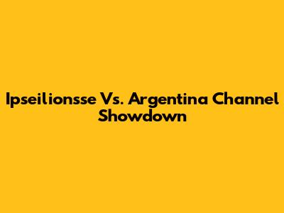 Ipseilionsse Vs. Argentina Channel Showdown