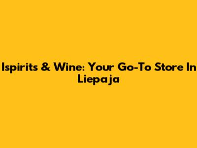 Ispirits & Wine: Your Go-To Store In Liepaja