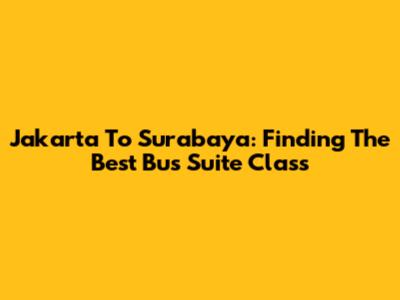 Jakarta To Surabaya: Finding The Best Bus Suite Class