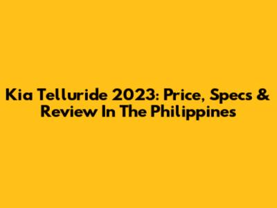 Kia Telluride 2023: Price, Specs & Review In The Philippines