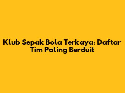 Klub Sepak Bola Terkaya: Daftar Tim Paling Berduit