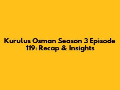 Kurulus Osman Season 3 Episode 119: Recap & Insights