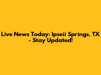 Live News Today: Ipseii Springs, TX - Stay Updated!