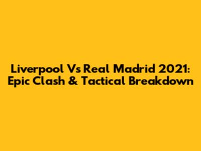 Liverpool Vs Real Madrid 2021: Epic Clash & Tactical Breakdown