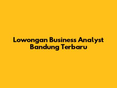Lowongan Business Analyst Bandung Terbaru