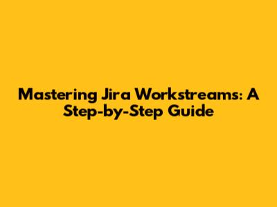 Mastering Jira Workstreams: A Step-by-Step Guide