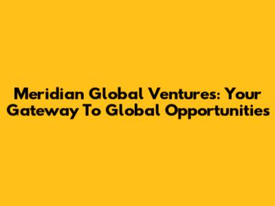 Meridian Global Ventures: Your Gateway To Global Opportunities