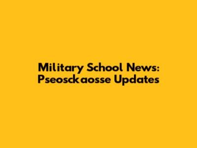 Military School News: Pseosckaosse Updates
