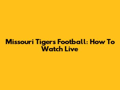 Missouri Tigers Football: How To Watch Live
