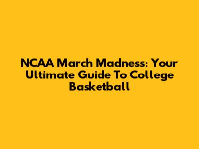 NCAA March Madness: Your Ultimate Guide To College Basketball