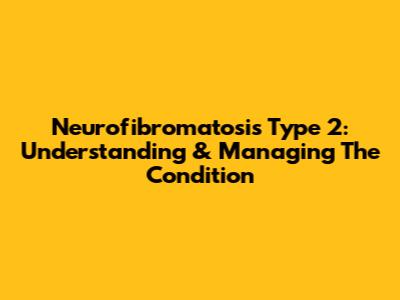Neurofibromatosis Type 2: Understanding & Managing The Condition