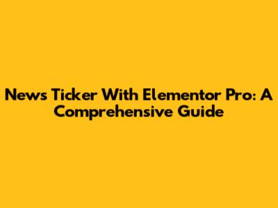 News Ticker With Elementor Pro: A Comprehensive Guide