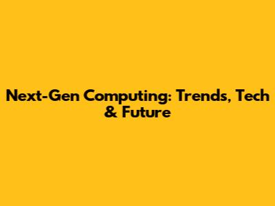 Next-Gen Computing: Trends, Tech & Future