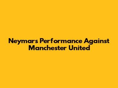 Neymar's Performance Against Manchester United