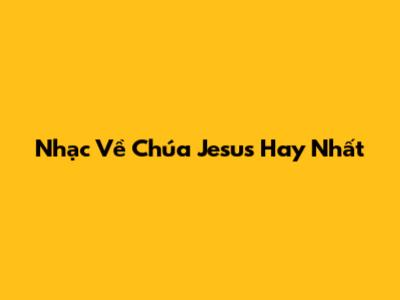 Nhạc Về Chúa Jesus Hay Nhất