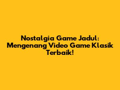 Nostalgia Game Jadul: Mengenang Video Game Klasik Terbaik!