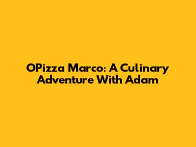 O'Pizza Marco: A Culinary Adventure With Adam