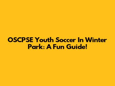 OSCPSE Youth Soccer In Winter Park: A Fun Guide!
