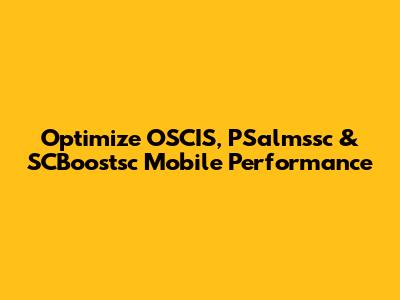 Optimize OSCIS, PSalmssc & SCBoostsc Mobile Performance