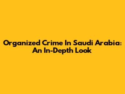 Organized Crime In Saudi Arabia: An In-Depth Look