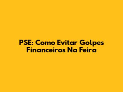 PSE: Como Evitar Golpes Financeiros Na Feira
