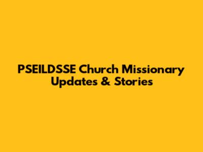PSEILDSSE Church Missionary Updates & Stories