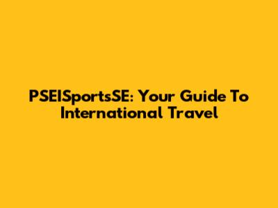 PSEISportsSE: Your Guide To International Travel