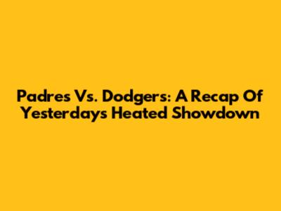 Padres Vs. Dodgers: A Recap Of Yesterday's Heated Showdown