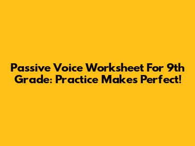Passive Voice Worksheet For 9th Grade: Practice Makes Perfect!