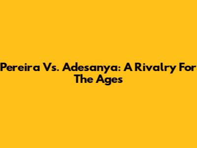 Pereira Vs. Adesanya: A Rivalry For The Ages