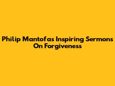 Philip Mantofa's Inspiring Sermons On Forgiveness