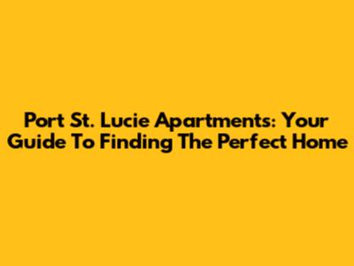 Port St. Lucie Apartments: Your Guide To Finding The Perfect Home