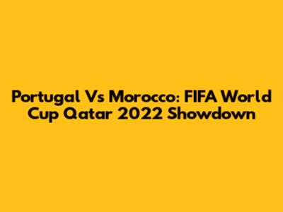 Portugal Vs Morocco: FIFA World Cup Qatar 2022 Showdown