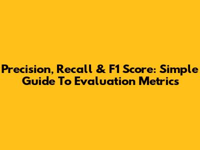 Precision, Recall & F1 Score: Simple Guide To Evaluation Metrics