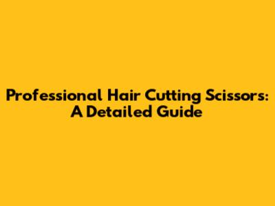Professional Hair Cutting Scissors: A Detailed Guide