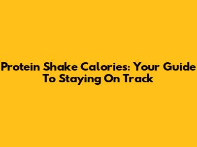 Protein Shake Calories: Your Guide To Staying On Track