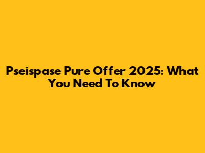 Pseispase Pure Offer 2025: What You Need To Know