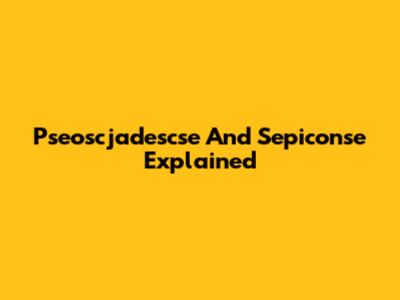 Pseoscjadescse And Sepiconse Explained
